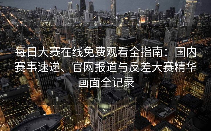 每日大赛在线免费观看全指南:国内赛事速递、官网报道与反差大赛精华画面全记录 每日大赛在线免费观看全指南:国内赛事速递、官网报道与反差大赛精华画面全记录