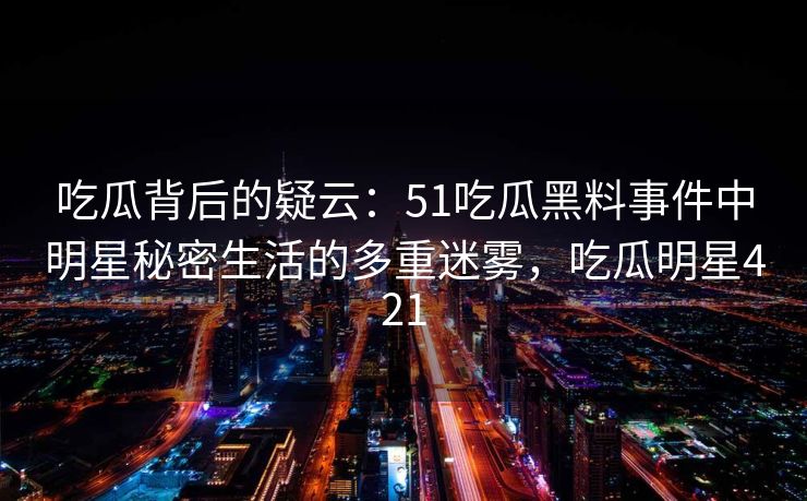 吃瓜背后的疑云：51吃瓜黑料事件中明星秘密生活的多重迷雾，吃瓜明星421