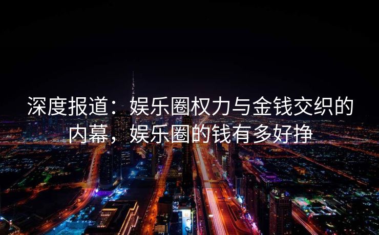 深度报道:娱乐圈权力与金钱交织的内幕,娱乐圈的钱有多好挣 深度报道:娱乐圈权力与金钱交织的内幕,娱乐圈的钱有多好挣
