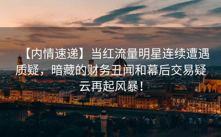 【内情速递】当红流量明星连续遭遇质疑,暗藏的财务丑闻和幕后交易疑云再起风暴! 【内情速递】当红流量明星连续遭遇质疑,暗藏的财务丑闻和幕后交易疑云再起风暴!