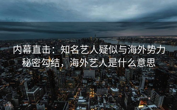 内幕直击：知名艺人疑似与海外势力秘密勾结，海外艺人是什么意思