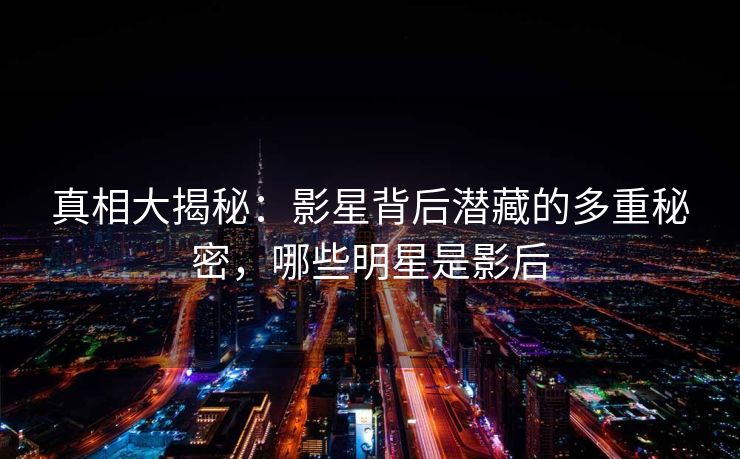 真相大揭秘：影星背后潜藏的多重秘密，哪些明星是影后