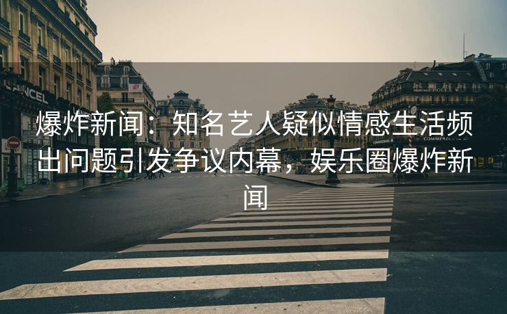 爆炸新闻：知名艺人疑似情感生活频出问题引发争议内幕，娱乐圈爆炸新闻