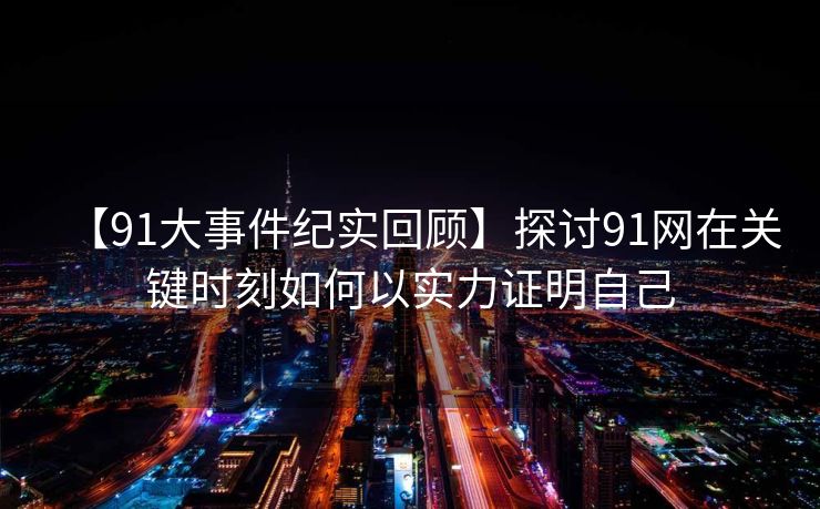 【91大事件纪实回顾】探讨91网在关键时刻如何以实力证明自己