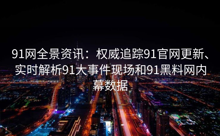91网全景资讯：权威追踪91官网更新、实时解析91大事件现场和91黑料网内幕数据