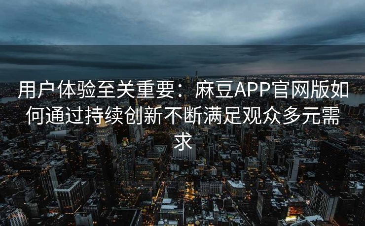 用户体验至关重要：麻豆APP官网版如何通过持续创新不断满足观众多元需求
