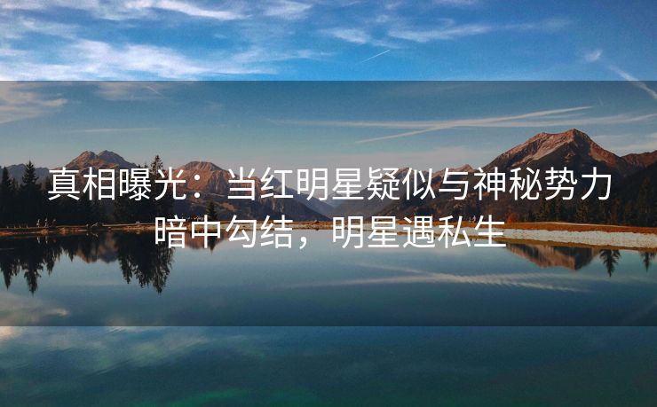 真相曝光：当红明星疑似与神秘势力暗中勾结，明星遇私生