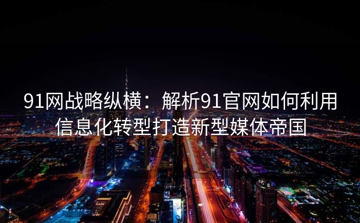 91网战略纵横：解析91官网如何利用信息化转型打造新型媒体帝国