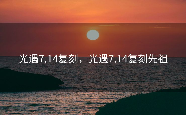 光遇7.14复刻，光遇7.14复刻先祖
