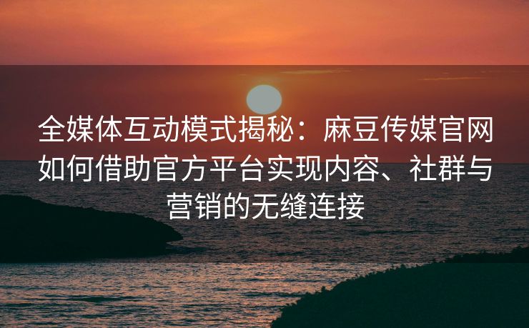 全媒体互动模式揭秘:麻豆传媒官网如何借助官方平台实现内容、社群与营销的无缝连接 全媒体互动模式揭秘:麻豆传媒官网如何借助官方平台实现内容、社群与营销的无缝连接