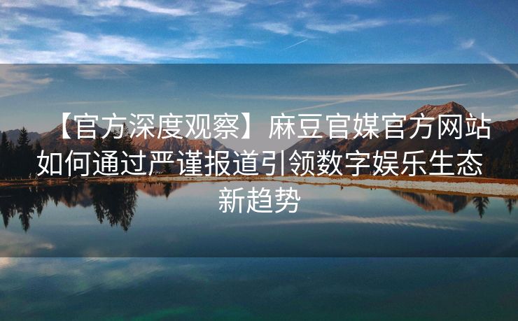 【官方深度观察】麻豆官媒官方网站如何通过严谨报道引领数字娱乐生态新趋势