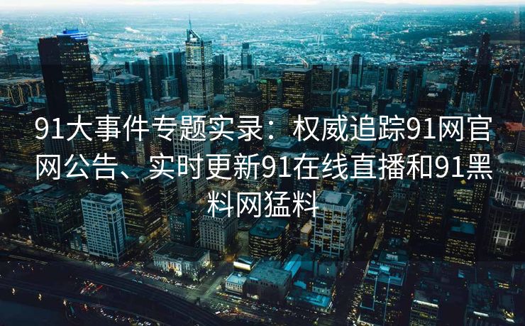 91大事件专题实录：权威追踪91网官网公告、实时更新91在线直播和91黑料网猛料