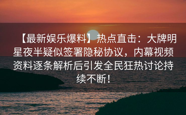 【最新娱乐爆料】热点直击:大牌明星夜半疑似签署隐秘协议,内幕视频资料逐条解析后引发全民狂热讨论持续不断! 【最新娱乐爆料】热点直击:大牌明星夜半疑似签署隐秘协议,内幕视频资料逐条解析后引发全民狂热讨论持续不断!