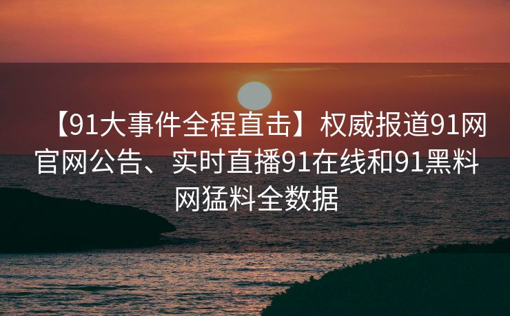 【91大事件全程直击】权威报道91网官网公告、实时直播91在线和91黑料网猛料全数据