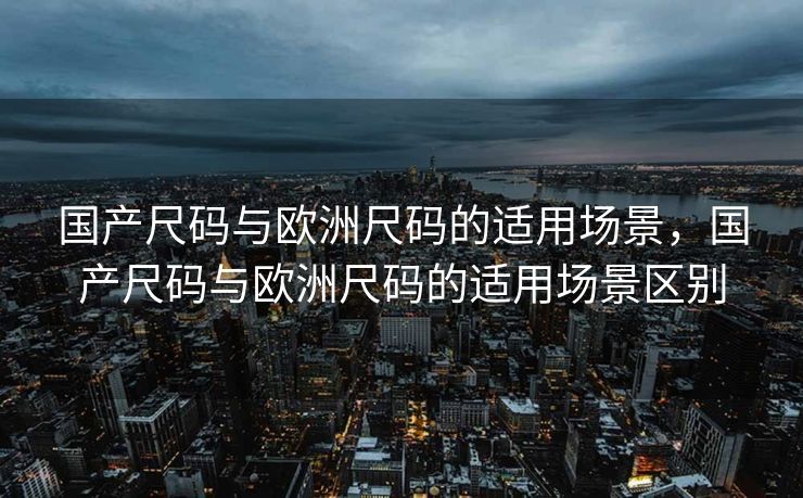 国产尺码与欧洲尺码的适用场景，国产尺码与欧洲尺码的适用场景区别