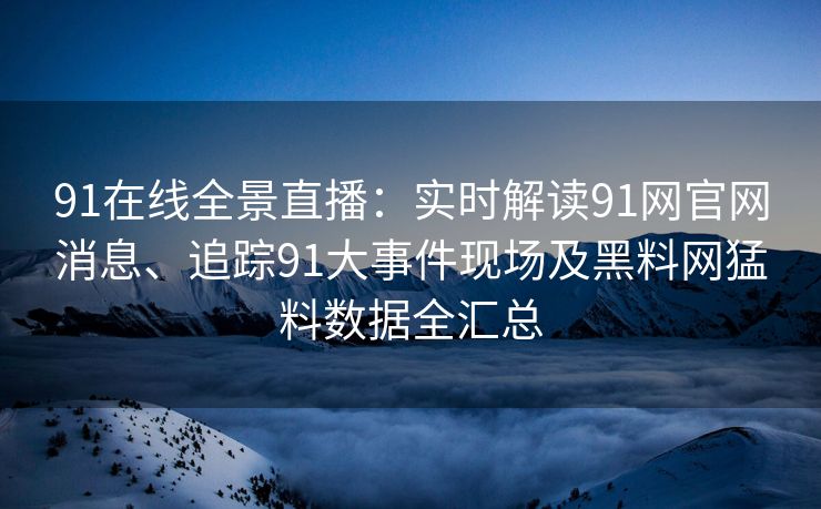 91在线全景直播：实时解读91网官网消息、追踪91大事件现场及黑料网猛料数据全汇总