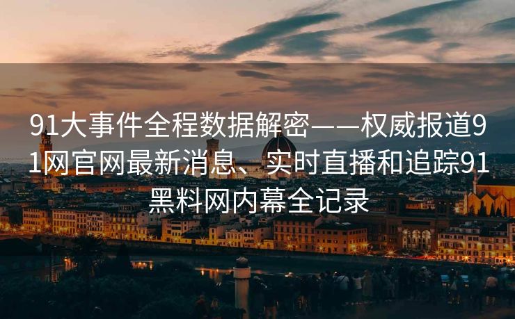 91大事件全程数据解密——权威报道91网官网最新消息、实时直播和追踪91黑料网内幕全记录
