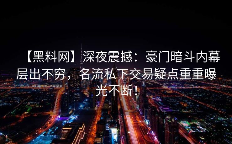 【黑料网】深夜震撼:豪门暗斗内幕层出不穷,名流私下交易疑点重重曝光不断! 【黑料网】深夜震撼:豪门暗斗内幕层出不穷,名流私下交易疑点重重曝光不断!