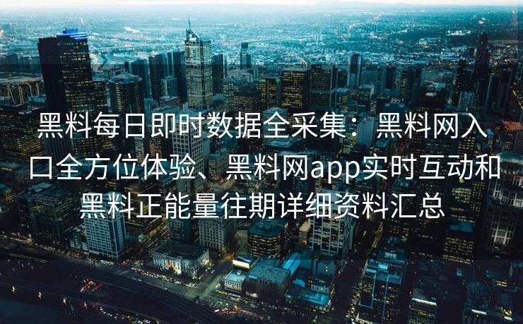 黑料每日即时数据全采集：黑料网入口全方位体验、黑料网app实时互动和黑料正能量往期详细资料汇总