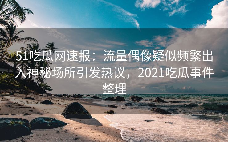 51吃瓜网速报:流量偶像疑似频繁出入神秘场所引发热议,2021吃瓜事件整理 51吃瓜网速报:流量偶像疑似频繁出入神秘场所引发热议,2021吃瓜事件整理