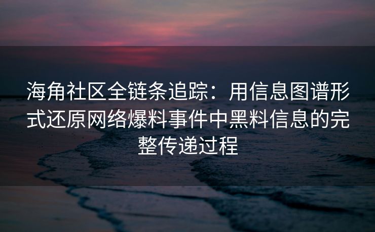 海角社区全链条追踪：用信息图谱形式还原网络爆料事件中黑料信息的完整传递过程