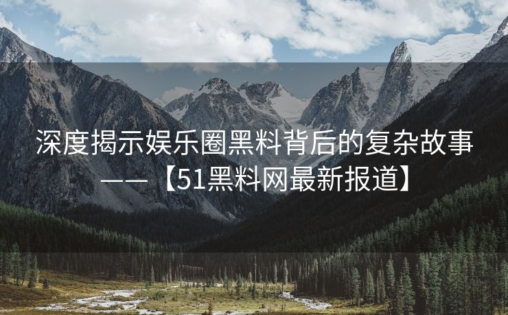 深度揭示娱乐圈黑料背后的复杂故事——【51黑料网最新报道】