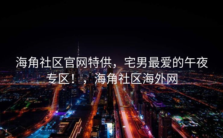 海角社区官网特供，宅男最爱的午夜专区！，海角社区海外网