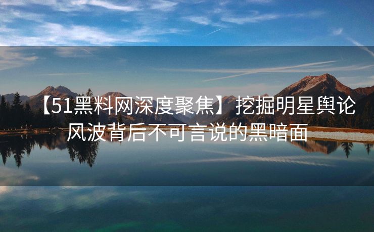 【51黑料网深度聚焦】挖掘明星舆论风波背后不可言说的黑暗面 【51黑料网深度聚焦】挖掘明星舆论风波背后不可言说的黑暗面
