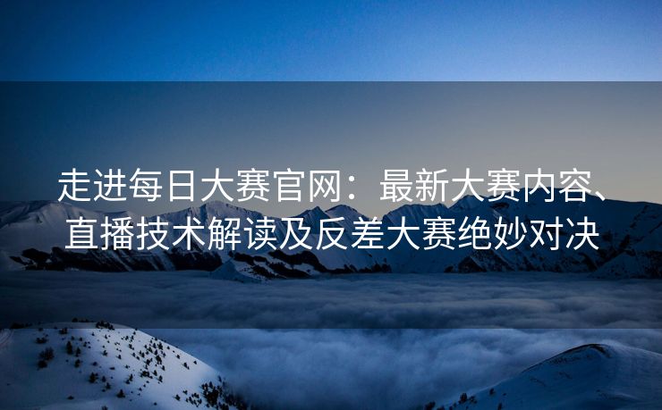 走进每日大赛官网:最新大赛内容、直播技术解读及反差大赛绝妙对决 走进每日大赛官网:最新大赛内容、直播技术解读及反差大赛绝妙对决