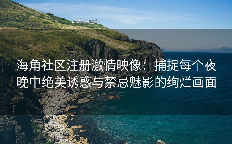 海角社区注册激情映像：捕捉每个夜晚中绝美诱惑与禁忌魅影的绚烂画面