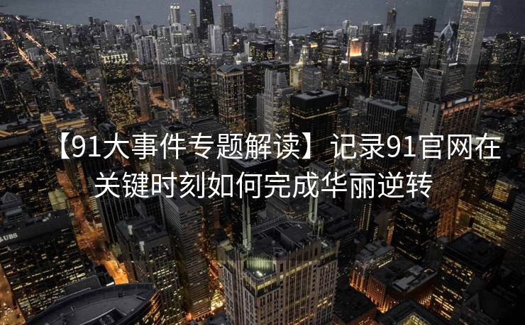 【91大事件专题解读】记录91官网在关键时刻如何完成华丽逆转