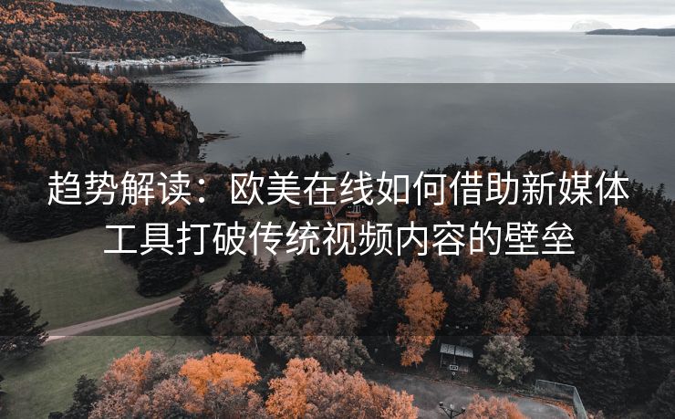 趋势解读:欧美在线如何借助新媒体工具打破传统视频内容的壁垒 趋势解读:欧美在线如何借助新媒体工具打破传统视频内容的壁垒