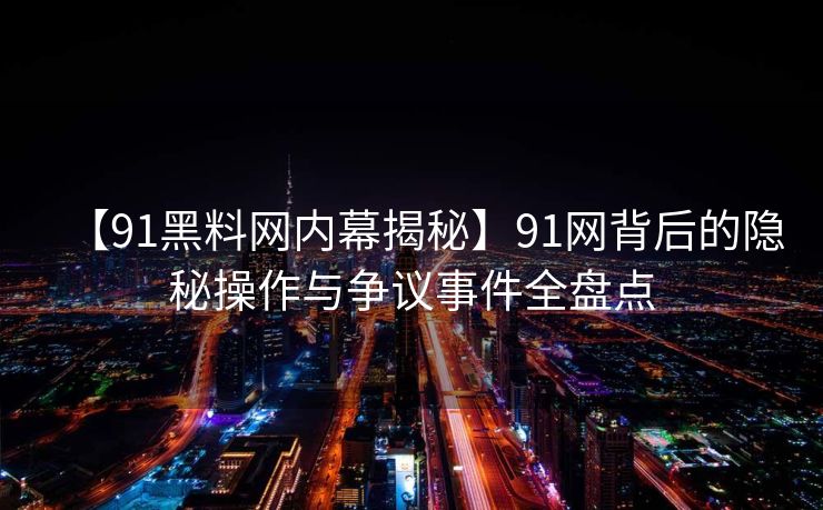 【91黑料网内幕揭秘】91网背后的隐秘操作与争议事件全盘点