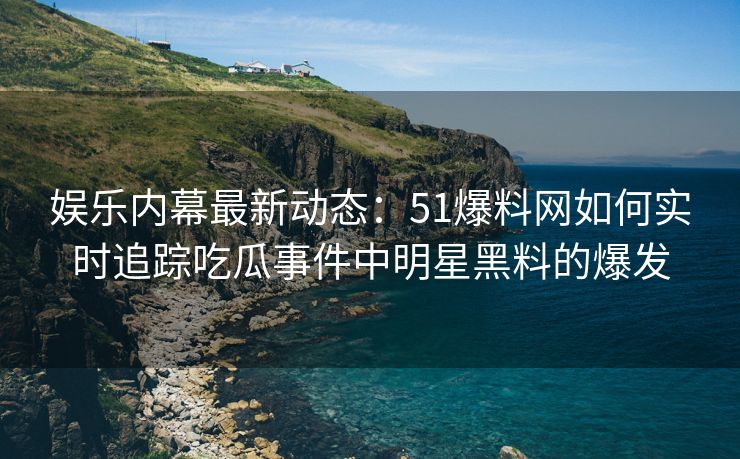 娱乐内幕最新动态：51爆料网如何实时追踪吃瓜事件中明星黑料的爆发