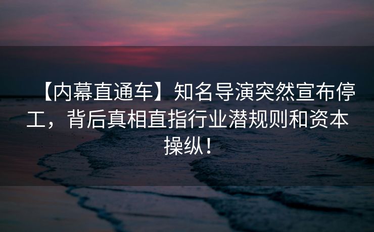 【内幕直通车】知名导演突然宣布停工,背后真相直指行业潜规则和资本操纵! 【内幕直通车】知名导演突然宣布停工,背后真相直指行业潜规则和资本操纵!