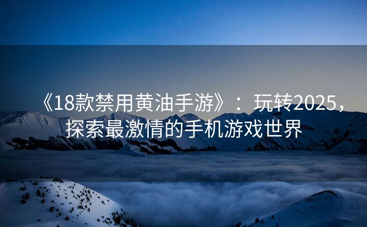 《18款禁用黄油手游》:玩转2025,探索最激情的手机游戏世界 《18款禁用黄油手游》:玩转2025,探索最激情的手机游戏世界