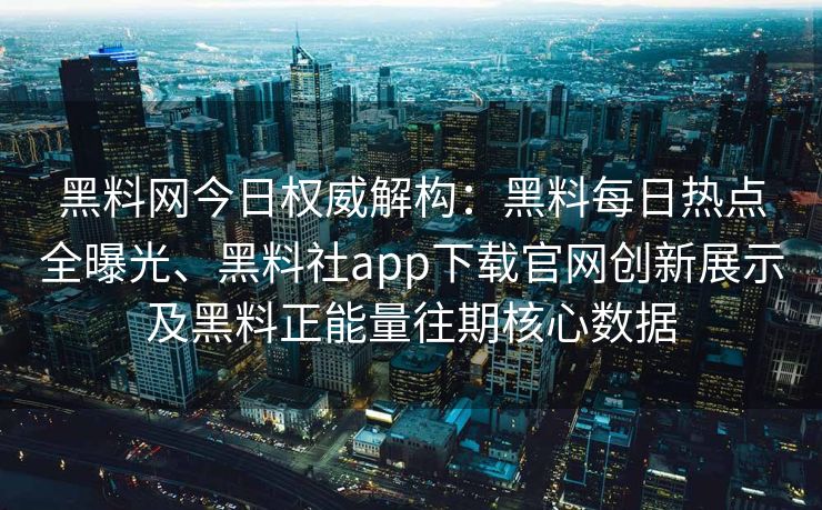 黑料网今日权威解构：黑料每日热点全曝光、黑料社app下载官网创新展示及黑料正能量往期核心数据