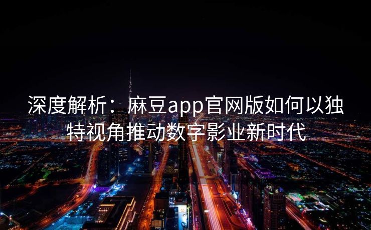 深度解析：麻豆app官网版如何以独特视角推动数字影业新时代